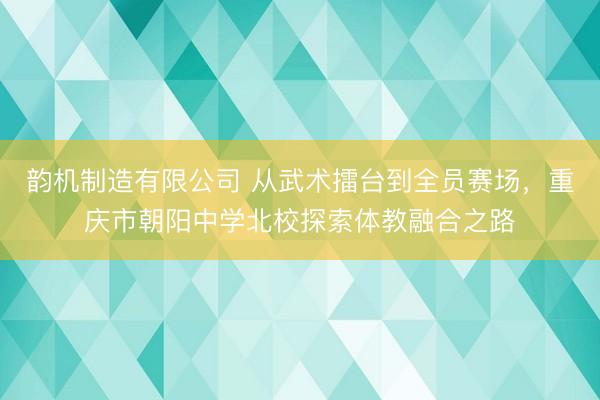 韵机制造有限公司 从武术擂台到全员赛场，重庆市朝阳中学北校探索体教融合之路