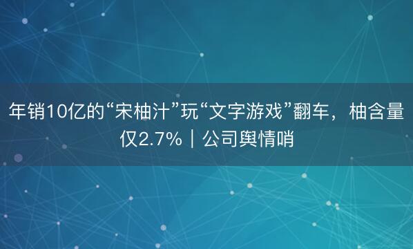 年销10亿的“宋柚汁”玩“文字游戏”翻车，柚含量仅2.7%｜公司舆情哨
