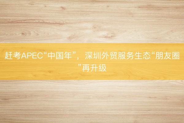 赶考APEC“中国年”，深圳外贸服务生态“朋友圈”再升级