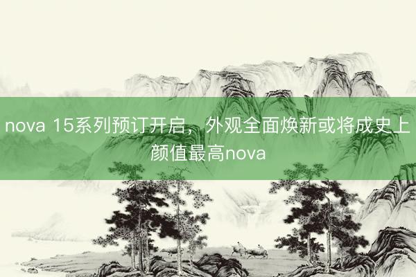 nova 15系列预订开启，外观全面焕新或将成史上颜值最高nova