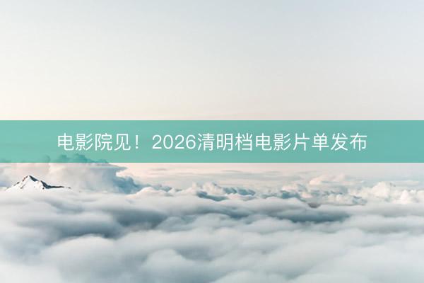 电影院见！2026清明档电影片单发布