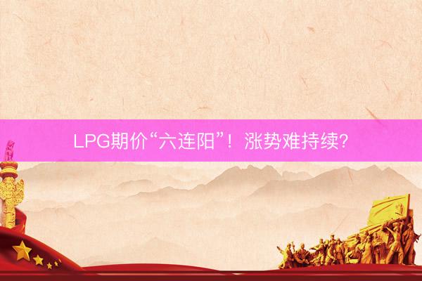 LPG期价“六连阳”！涨势难持续？