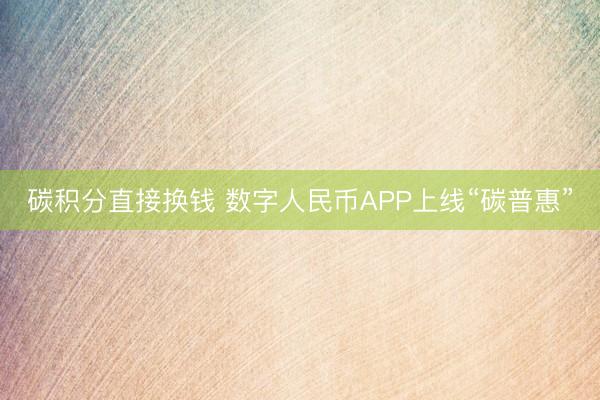 碳积分直接换钱 数字人民币APP上线“碳普惠”