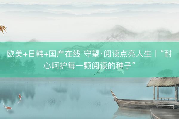 欧美+日韩+国产在线 守望·阅读点亮人生丨“耐心呵护每一颗阅读的种子”