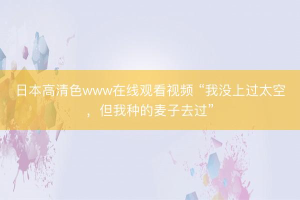 日本高清色www在线观看视频 “我没上过太空，但我种的麦子去过”