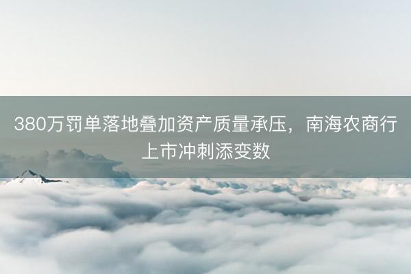380万罚单落地叠加资产质量承压，南海农商行上市冲刺添变数