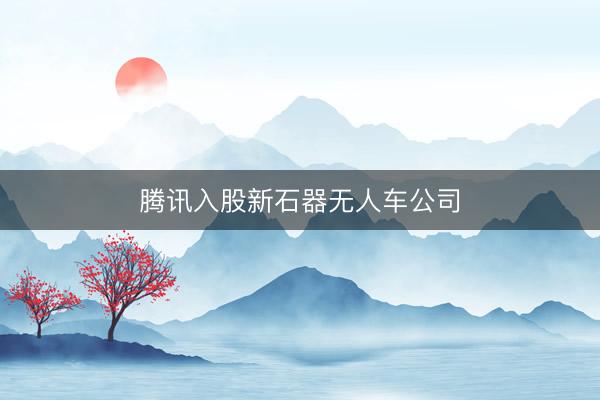 腾讯入股新石器无人车公司