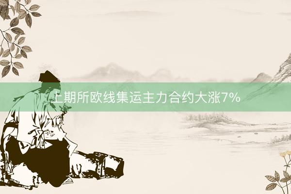 上期所欧线集运主力合约大涨7%