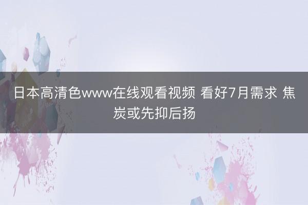 日本高清色www在线观看视频 看好7月需求 焦炭或先抑后扬