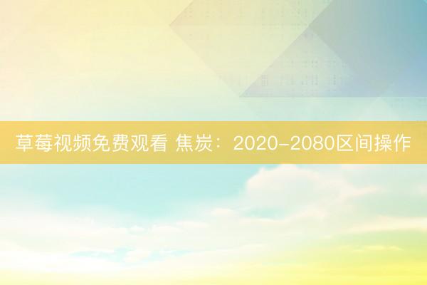 草莓视频免费观看 焦炭：2020-2080区间操作