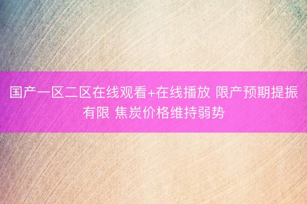 国产一区二区在线观看+在线播放 限产预期提振有限 焦炭价格维持弱势