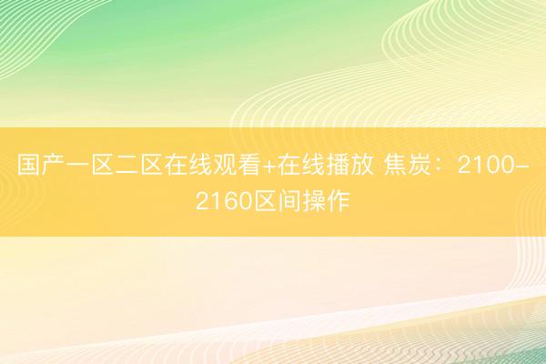 国产一区二区在线观看+在线播放 焦炭：2100-2160区间操作