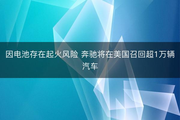 因电池存在起火风险 奔驰将在美国召回超1万辆汽车