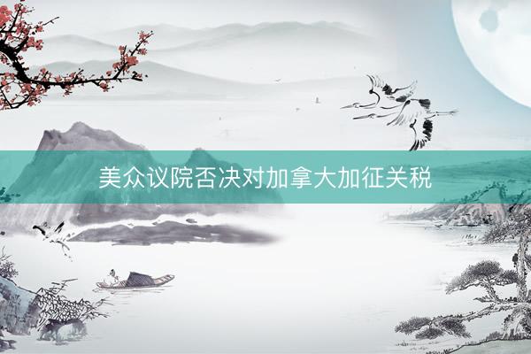 美众议院否决对加拿大加征关税