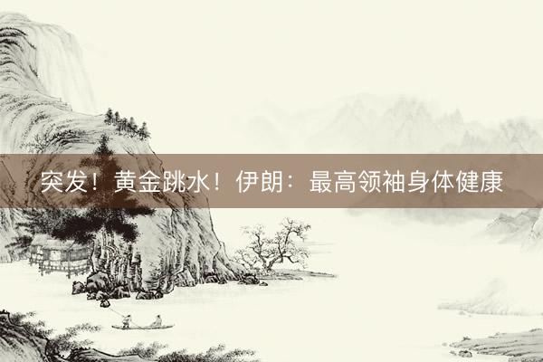 突发！黄金跳水！伊朗：最高领袖身体健康