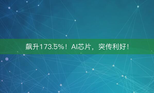 飙升173.5%！AI芯片，突传利好！