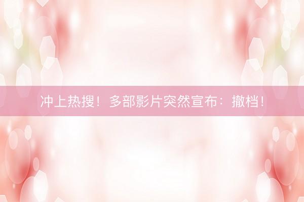 冲上热搜！多部影片突然宣布：撤档！