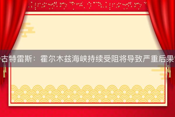 古特雷斯：霍尔木兹海峡持续受阻将导致严重后果