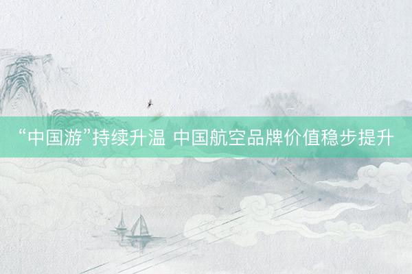 “中国游”持续升温 中国航空品牌价值稳步提升