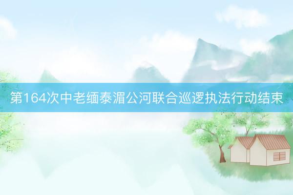 第164次中老缅泰湄公河联合巡逻执法行动结束