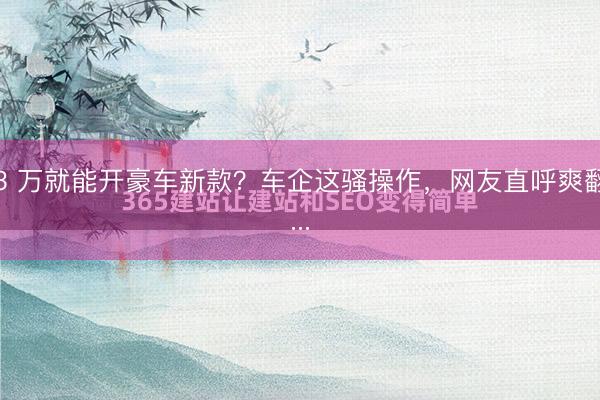 3 万就能开豪车新款？车企这骚操作，网友直呼爽翻...