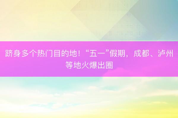 跻身多个热门目的地！“五一”假期，成都、泸州等地火爆出圈