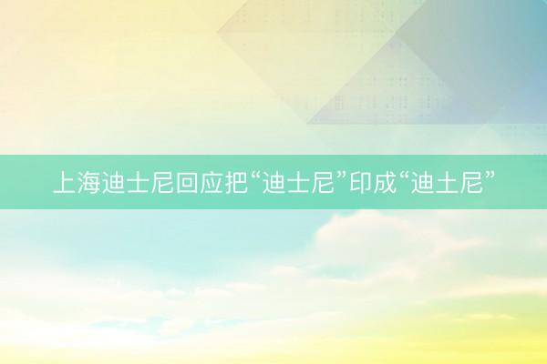 上海迪士尼回应把“迪士尼”印成“迪土尼”