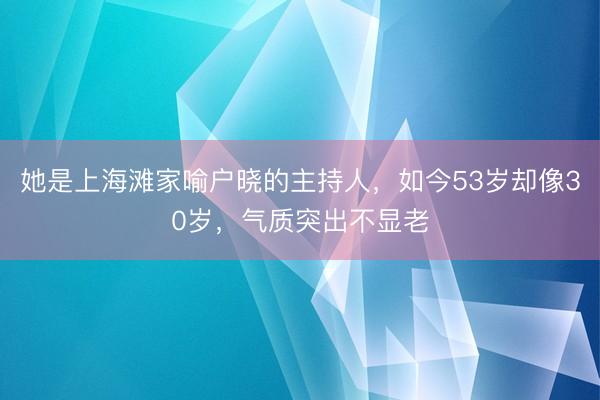 她是上海滩家喻户晓的主持人，如今53岁却像30岁，气质突出不显老