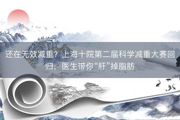 还在无效减重？上海十院第二届科学减重大赛回归，医生带你“肝”掉脂肪