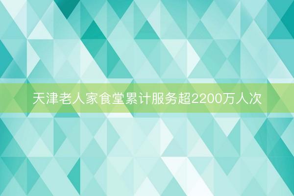 天津老人家食堂累计服务超2200万人次
