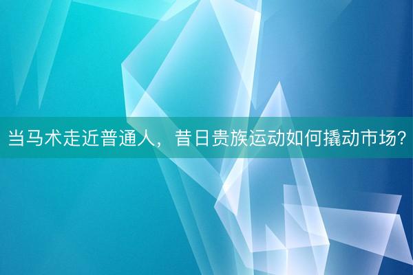 当马术走近普通人，昔日贵族运动如何撬动市场？