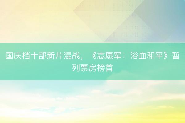 国庆档十部新片混战，《志愿军：浴血和平》暂列票房榜首