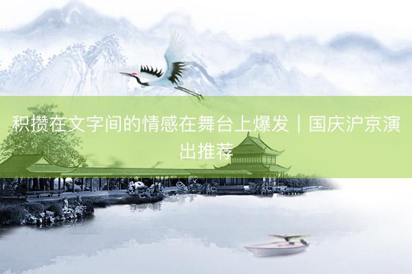 积攒在文字间的情感在舞台上爆发|国庆沪京演出推荐