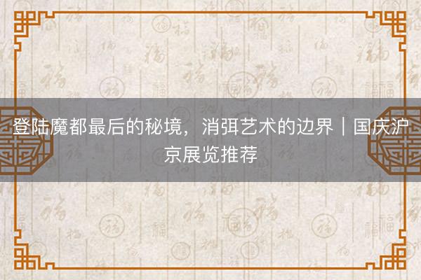 登陆魔都最后的秘境，消弭艺术的边界｜国庆沪京展览推荐