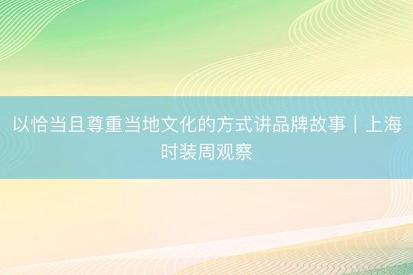 以恰当且尊重当地文化的方式讲品牌故事｜上海时装周观察