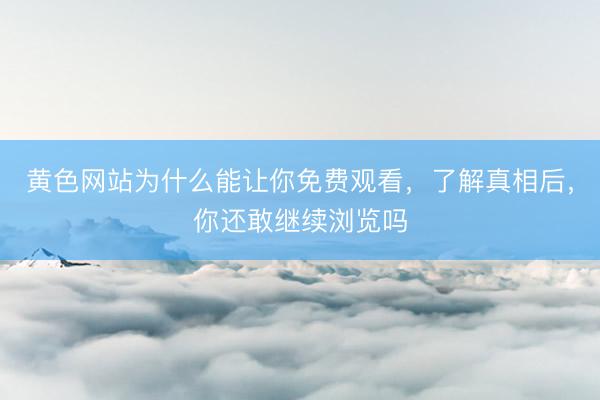 黄色网站为什么能让你免费观看，了解真相后，你还敢继续浏览吗