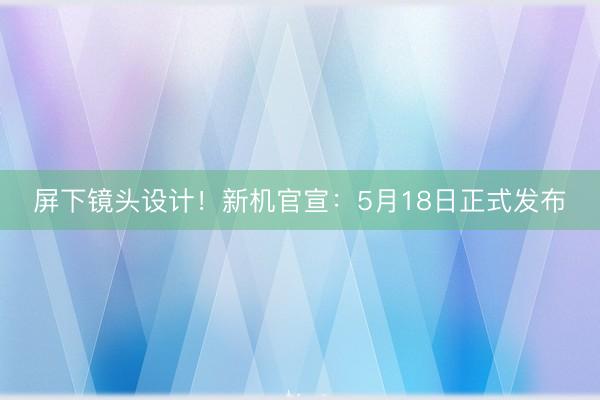 屏下镜头设计！新机官宣：5月18日正式发布