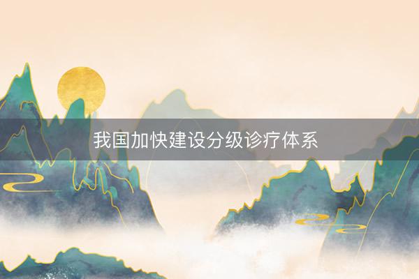 我国加快建设分级诊疗体系 