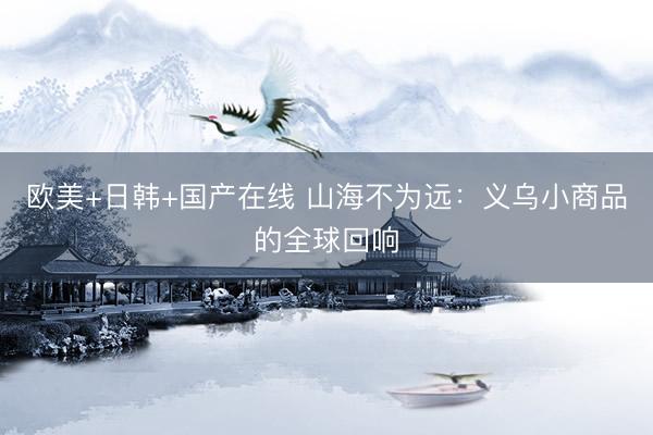 欧美+日韩+国产在线 山海不为远:义乌小商品的全球回响