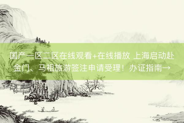 国产一区二区在线观看+在线播放 上海启动赴金门、马祖旅游签注申请受理！办证指南→