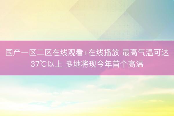 国产一区二区在线观看+在线播放 最高气温可达37℃以上 多地将现今年首个高温