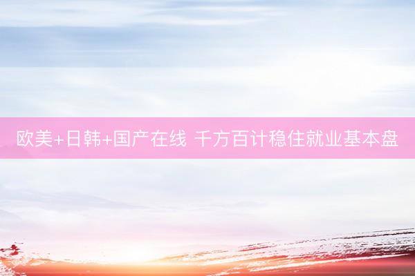 欧美+日韩+国产在线 千方百计稳住就业基本盘