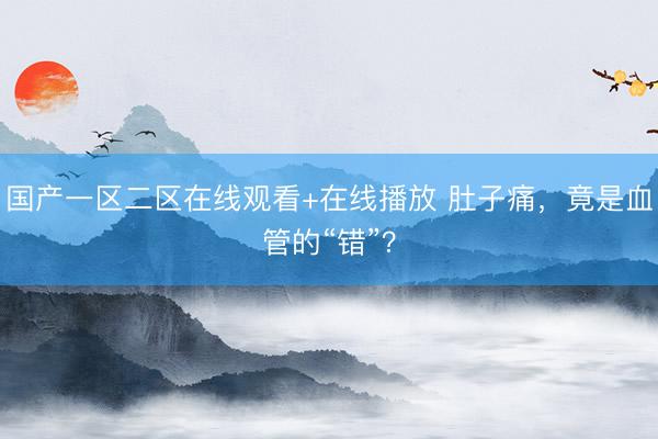 国产一区二区在线观看+在线播放 肚子痛，竟是血管的“错”？