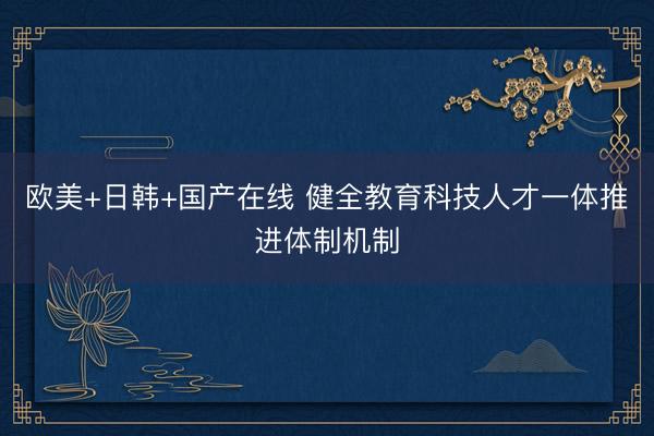 欧美+日韩+国产在线 健全教育科技人才一体推进体制机制