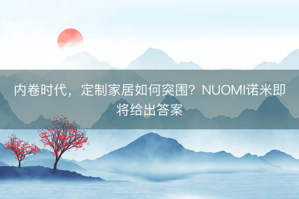 内卷时代，定制家居如何突围？NUOMI诺米即将给出答案