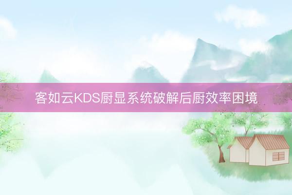 客如云KDS厨显系统破解后厨效率困境