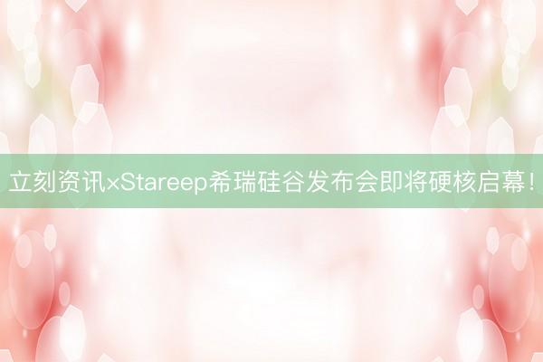 立刻资讯×Stareep希瑞硅谷发布会即将硬核启幕！