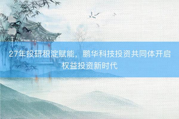 27年投研积淀赋能，鹏华科技投资共同体开启权益投资新时代