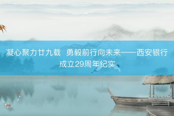 凝心聚力廿九载  勇毅前行向未来——西安银行成立29周年纪实