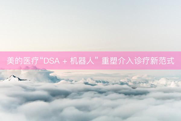 美的医疗“DSA + 机器人” 重塑介入诊疗新范式